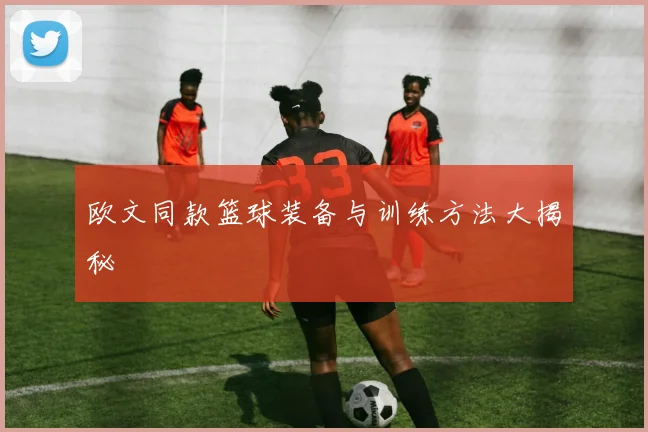 欧文同款篮球装备与训练方法大揭秘