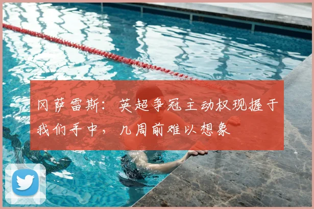 冈萨雷斯:英超争冠主动权现握于我们手中,几周前难以想象