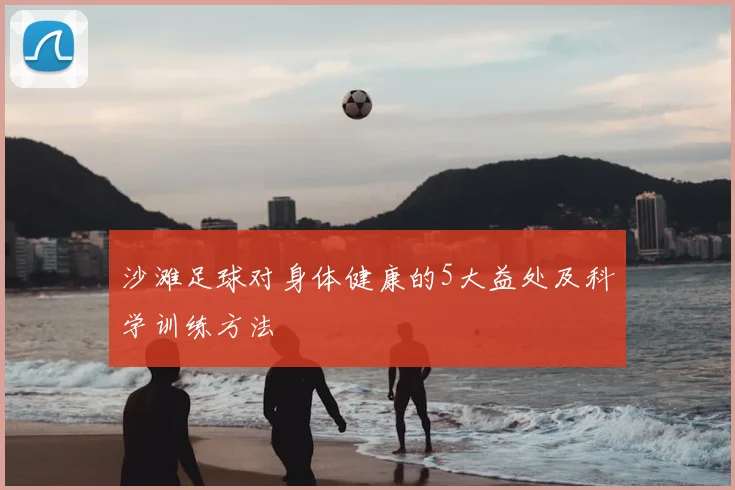 沙滩足球对身体健康的5大益处及科学训练方法