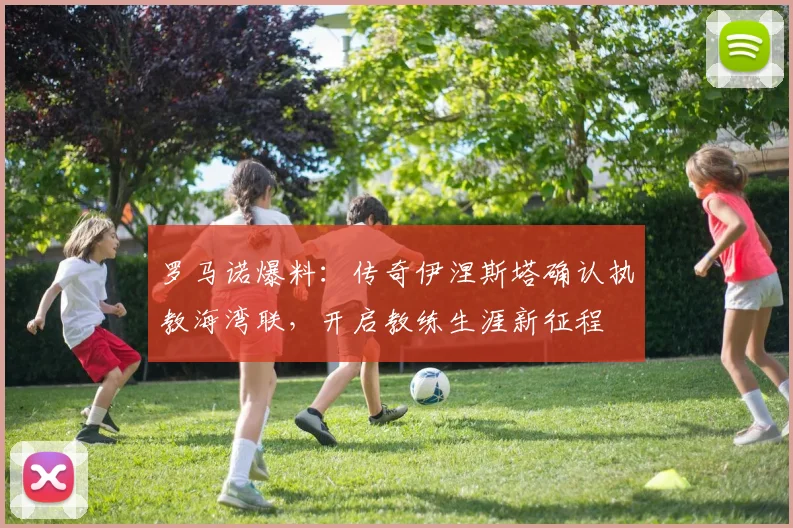 罗马诺爆料：传奇伊涅斯塔确认执教海湾联，开启教练生涯新征程