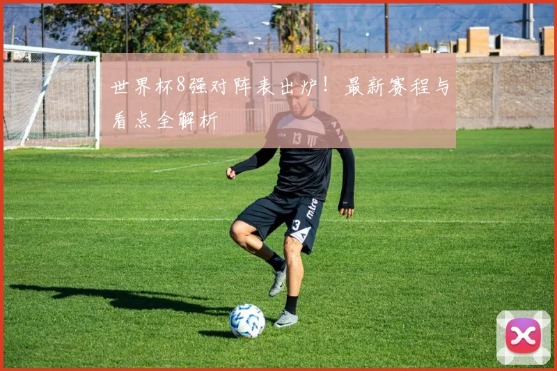 世界杯8强对阵表出炉!最新赛程与看点全解析