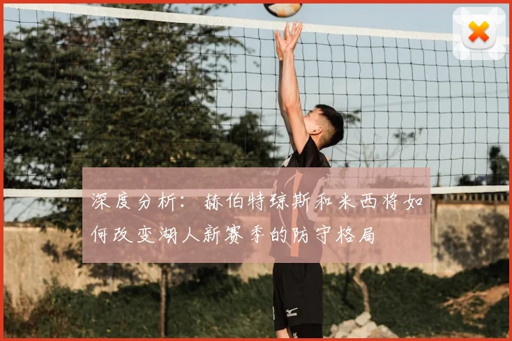 深度分析:赫伯特琼斯和米西将如何改变湖人新赛季的防守格局