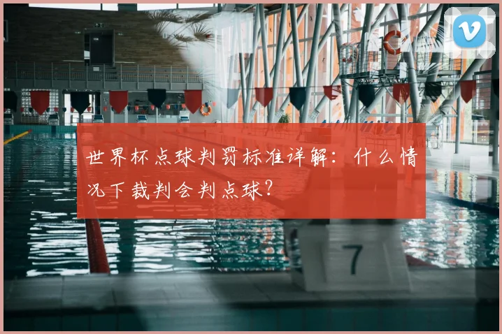 世界杯点球判罚标准详解:什么情况下裁判会判点球?