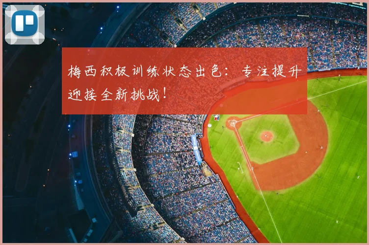 梅西积极训练状态出色:专注提升迎接全新挑战!