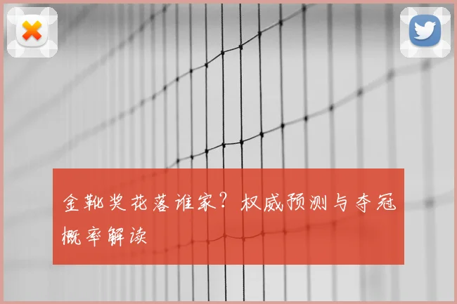 金靴奖花落谁家?权威预测与夺冠概率解读
