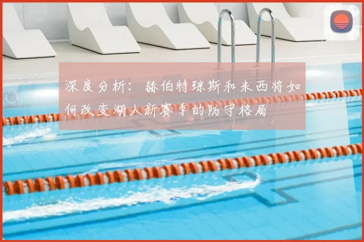 深度分析:赫伯特琼斯和米西将如何改变湖人新赛季的防守格局