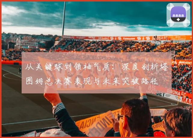 从关键球到领袖气质：深度剖析塔图姆总决赛表现与未来突破路径