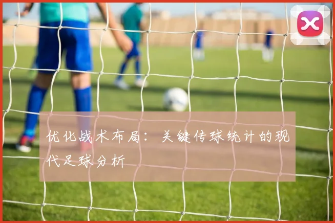 优化战术布局:关键传球统计的现代足球分析