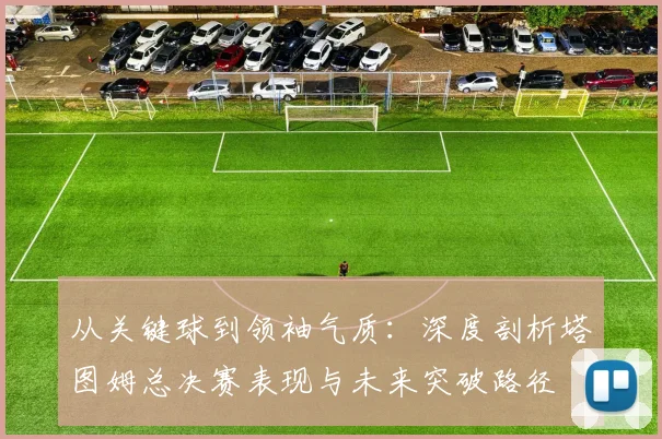 从关键球到领袖气质:深度剖析塔图姆总决赛表现与未来突破路径