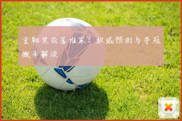 金靴奖花落谁家？权威预测与夺冠概率解读