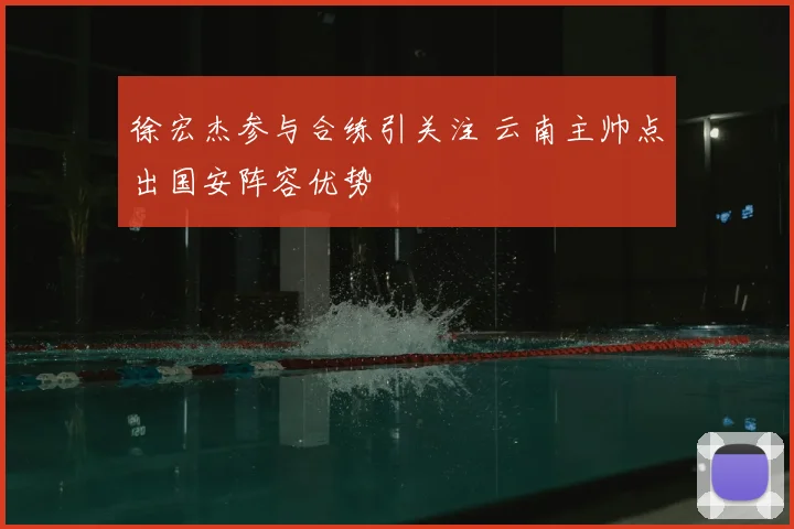 徐宏杰参与合练引关注 云南主帅点出国安阵容优势