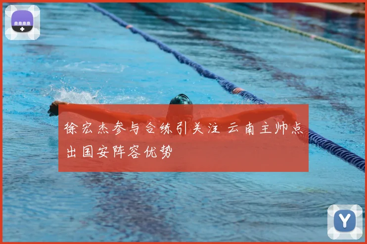 徐宏杰参与合练引关注 云南主帅点出国安阵容优势