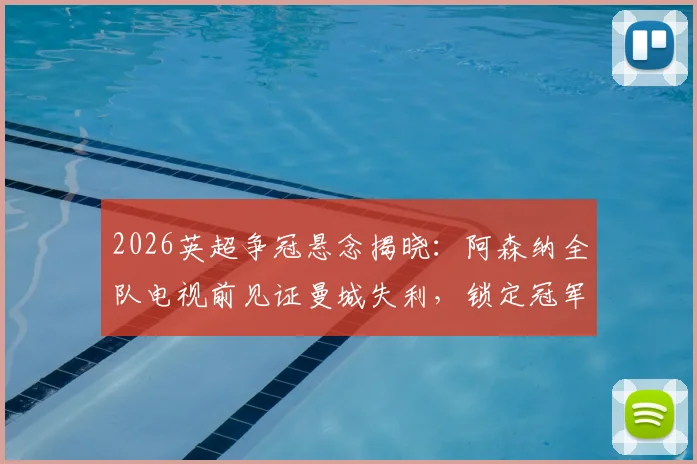 2026英超争冠悬念揭晓：阿森纳全队电视前见证曼城失利，锁定冠军后更衣室狂欢实录